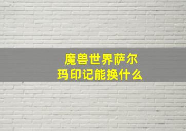 魔兽世界萨尔玛印记能换什么