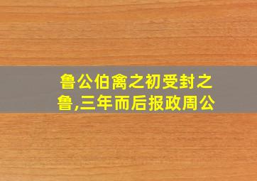 鲁公伯禽之初受封之鲁,三年而后报政周公