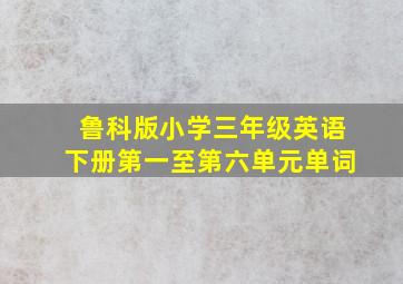 鲁科版小学三年级英语下册第一至第六单元单词