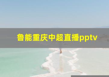 鲁能重庆中超直播pptv