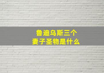 鲁迪乌斯三个妻子圣物是什么