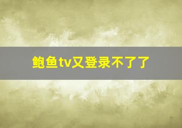 鲍鱼tv又登录不了了