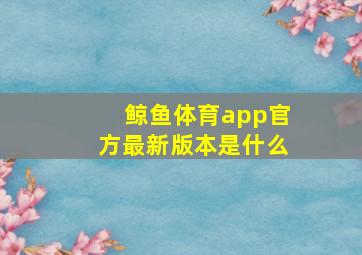 鲸鱼体育app官方最新版本是什么