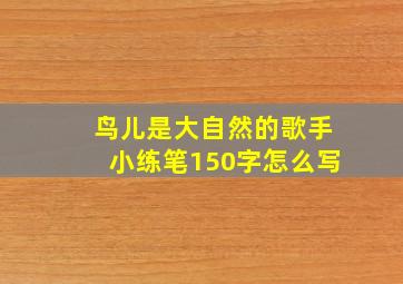 鸟儿是大自然的歌手小练笔150字怎么写