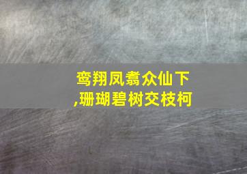 鸾翔凤翥众仙下,珊瑚碧树交枝柯