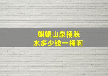 麒麟山泉桶装水多少钱一桶啊