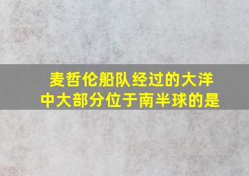 麦哲伦船队经过的大洋中大部分位于南半球的是