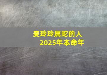 麦玲玲属蛇的人2025年本命年