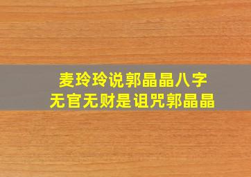 麦玲玲说郭晶晶八字无官无财是诅咒郭晶晶