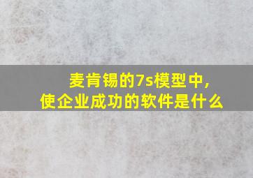 麦肯锡的7s模型中,使企业成功的软件是什么