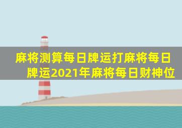 麻将测算每日牌运打麻将每日牌运2021年麻将每日财神位