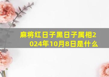 麻将红日子黑日子属相2024年10月8日是什么