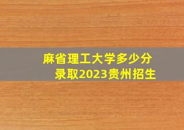 麻省理工大学多少分录取2023贵州招生