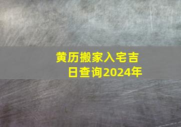 黄历搬家入宅吉日查询2024年