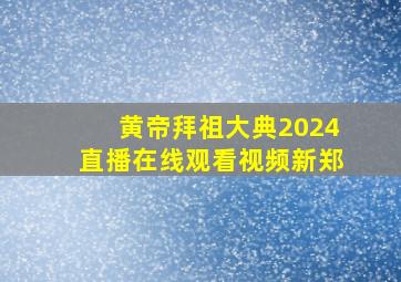 黄帝拜祖大典2024直播在线观看视频新郑