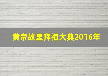 黄帝故里拜祖大典2016年