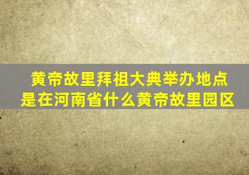 黄帝故里拜祖大典举办地点是在河南省什么黄帝故里园区