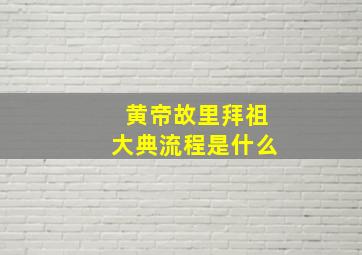 黄帝故里拜祖大典流程是什么