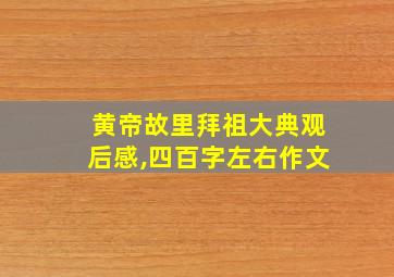 黄帝故里拜祖大典观后感,四百字左右作文