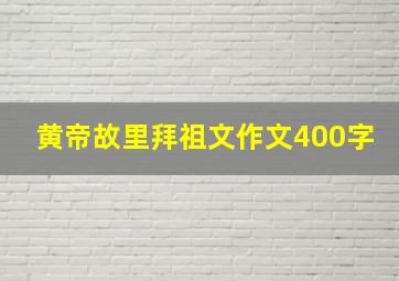 黄帝故里拜祖文作文400字