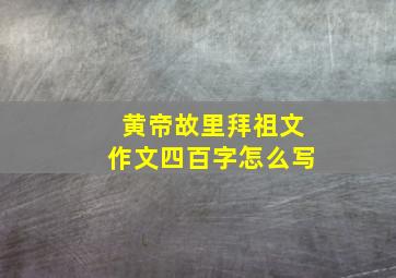 黄帝故里拜祖文作文四百字怎么写