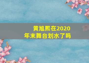 黄旭熙在2020年末舞台划水了吗