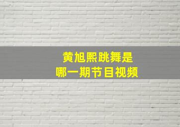 黄旭熙跳舞是哪一期节目视频