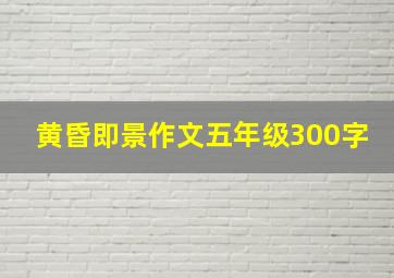 黄昏即景作文五年级300字