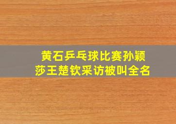 黄石乒乓球比赛孙颖莎王楚钦采访被叫全名