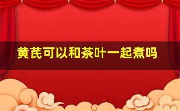 黄芪可以和茶叶一起煮吗