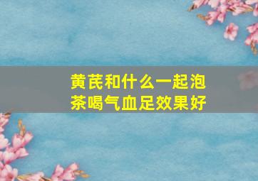 黄芪和什么一起泡茶喝气血足效果好