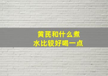 黄芪和什么煮水比较好喝一点