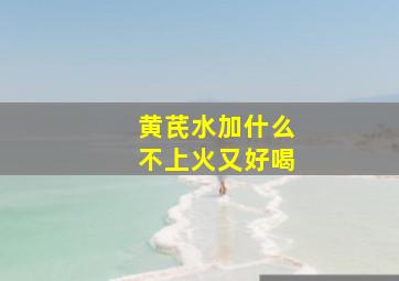 黄芪水加什么不上火又好喝