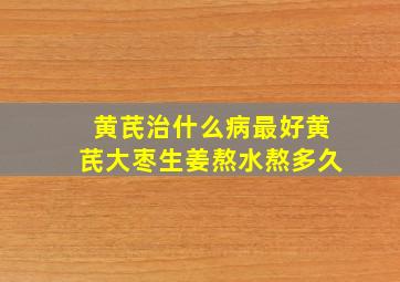 黄芪治什么病最好黄芪大枣生姜熬水熬多久