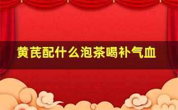 黄芪配什么泡茶喝补气血