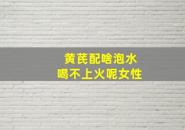 黄芪配啥泡水喝不上火呢女性