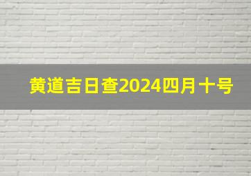 黄道吉日查2024四月十号