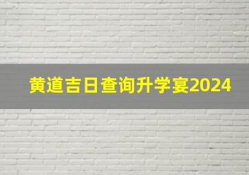 黄道吉日查询升学宴2024