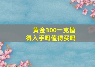 黄金300一克值得入手吗值得买吗