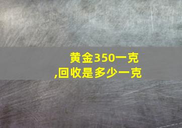 黄金350一克,回收是多少一克