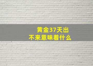 黄金37天出不来意味着什么