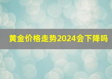 黄金价格走势2024会下降吗