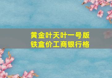 黄金叶天叶一号版铁盒价工商银行格