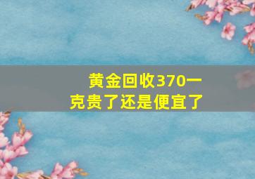 黄金回收370一克贵了还是便宜了