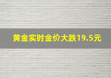 黄金实时金价大跌19.5元