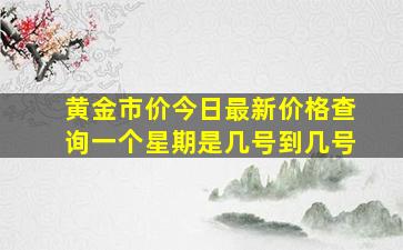 黄金市价今日最新价格查询一个星期是几号到几号