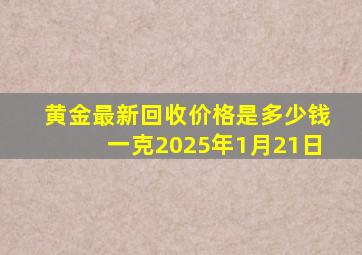 黄金最新回收价格是多少钱一克2025年1月21日