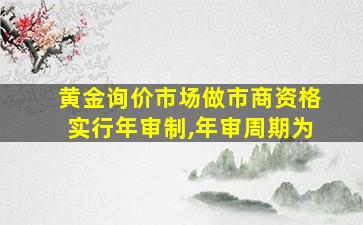 黄金询价市场做市商资格实行年审制,年审周期为