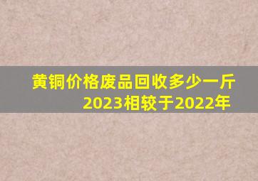 黄铜价格废品回收多少一斤2023相较于2022年