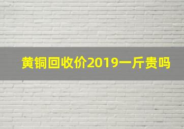 黄铜回收价2019一斤贵吗